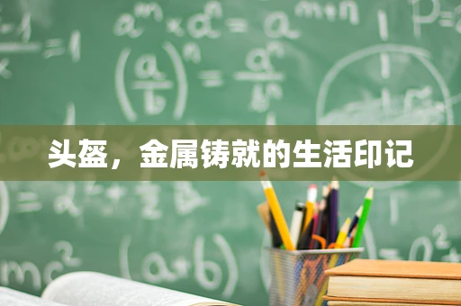 头盔，金属铸就的生活印记