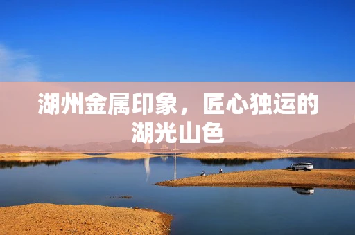 湖州金属印象，匠心独运的湖光山色