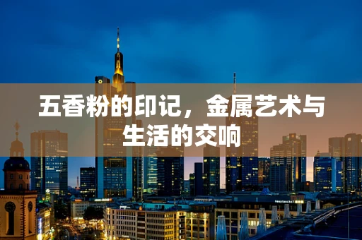 五香粉的印记，金属艺术与生活的交响