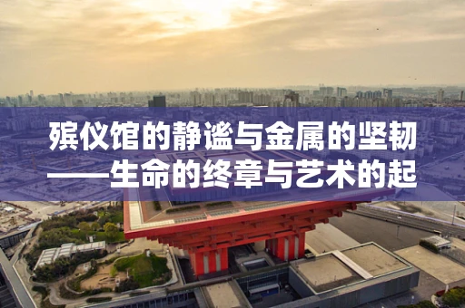 殡仪馆的静谧与金属的坚韧——生命的终章与艺术的起点