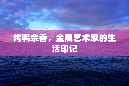 烤鸭余香，金属艺术家的生活印记