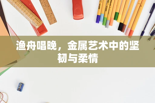 渔舟唱晚，金属艺术中的坚韧与柔情