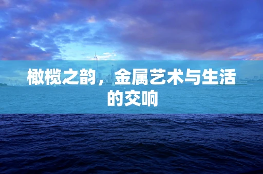 橄榄之韵，金属艺术与生活的交响