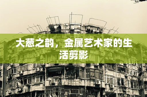 大葱之韵，金属艺术家的生活剪影
