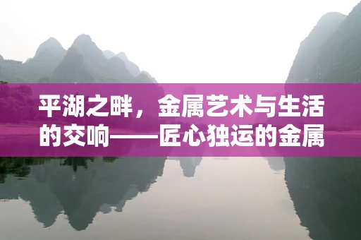 平湖之畔，金属艺术与生活的交响——匠心独运的金属印记