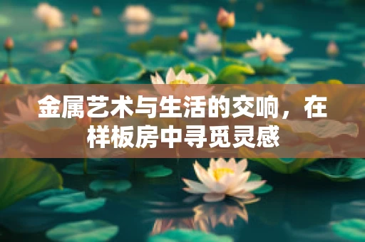 金属艺术与生活的交响，在样板房中寻觅灵感