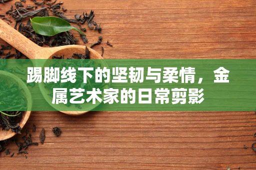 踢脚线下的坚韧与柔情，金属艺术家的日常剪影