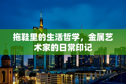 拖鞋里的生活哲学，金属艺术家的日常印记