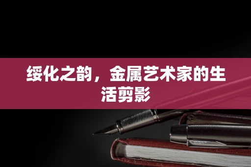 绥化之韵，金属艺术家的生活剪影