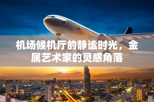 机场候机厅的静谧时光，金属艺术家的灵感角落