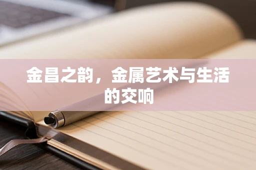 金昌之韵，金属艺术与生活的交响