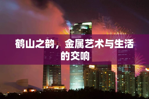鹤山之韵，金属艺术与生活的交响