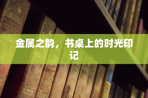 金属之韵，书桌上的时光印记