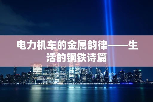 电力机车的金属韵律——生活的钢铁诗篇